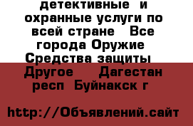 детективные  и охранные услуги по всей стране - Все города Оружие. Средства защиты » Другое   . Дагестан респ.,Буйнакск г.